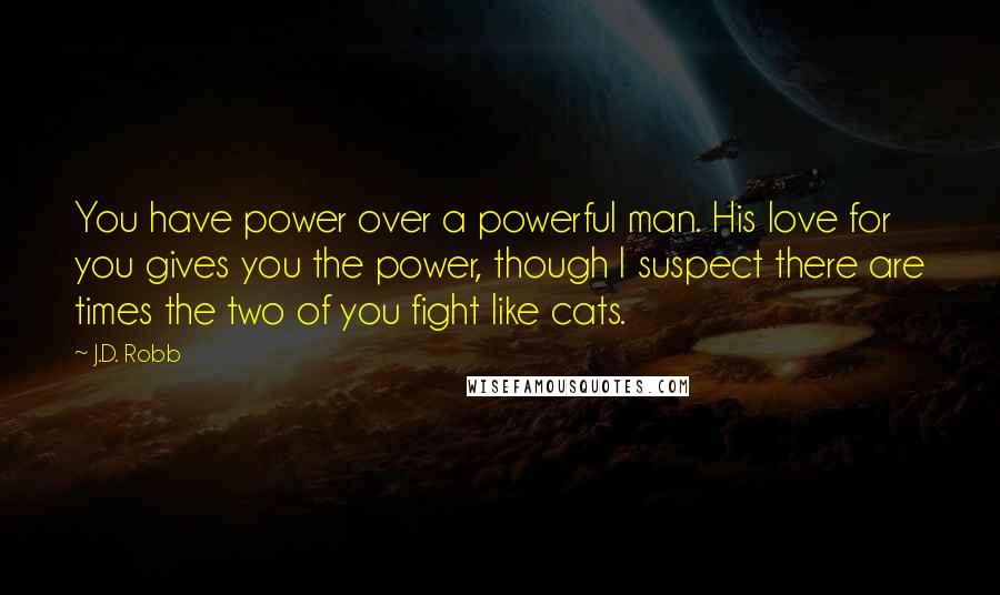 J.D. Robb Quotes: You have power over a powerful man. His love for you gives you the power, though I suspect there are times the two of you fight like cats.