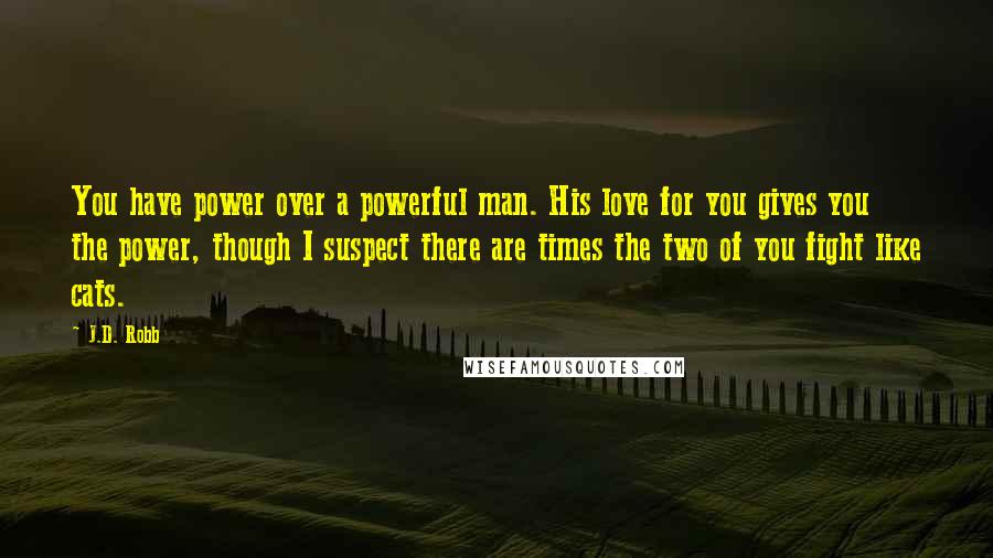 J.D. Robb Quotes: You have power over a powerful man. His love for you gives you the power, though I suspect there are times the two of you fight like cats.