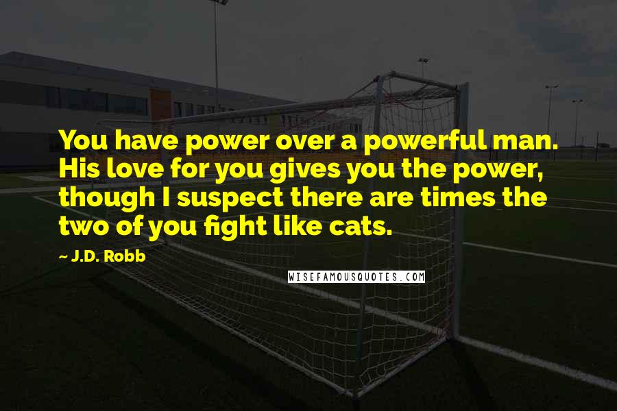 J.D. Robb Quotes: You have power over a powerful man. His love for you gives you the power, though I suspect there are times the two of you fight like cats.