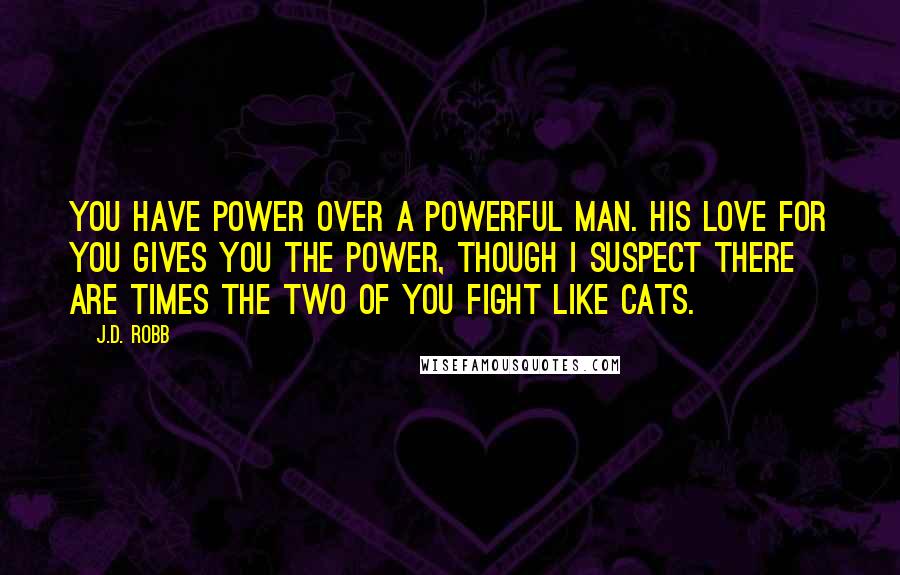 J.D. Robb Quotes: You have power over a powerful man. His love for you gives you the power, though I suspect there are times the two of you fight like cats.