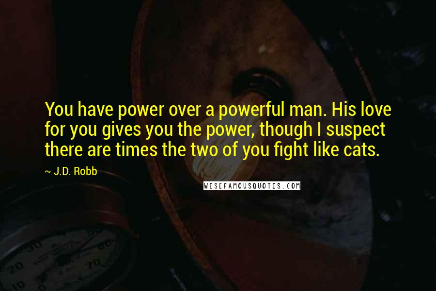 J.D. Robb Quotes: You have power over a powerful man. His love for you gives you the power, though I suspect there are times the two of you fight like cats.