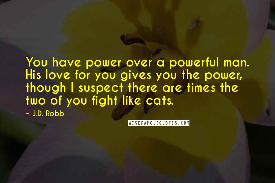 J.D. Robb Quotes: You have power over a powerful man. His love for you gives you the power, though I suspect there are times the two of you fight like cats.