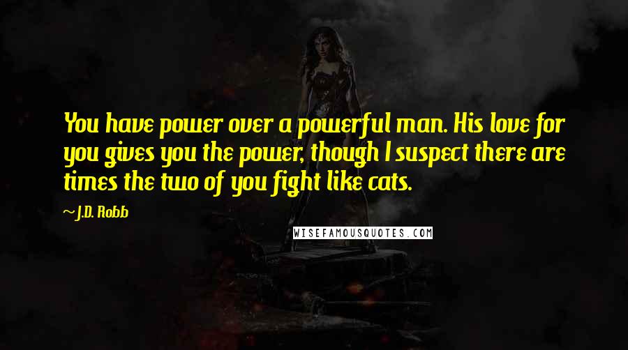 J.D. Robb Quotes: You have power over a powerful man. His love for you gives you the power, though I suspect there are times the two of you fight like cats.