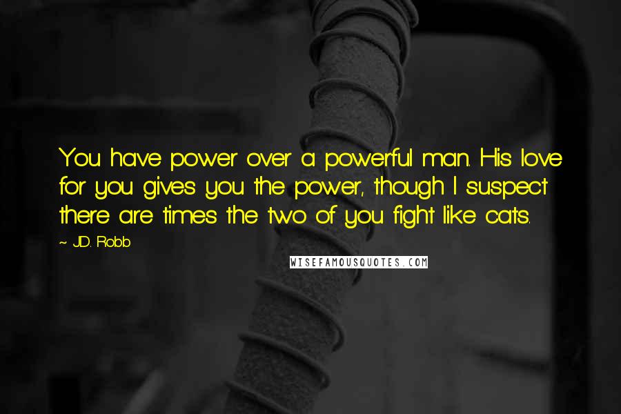 J.D. Robb Quotes: You have power over a powerful man. His love for you gives you the power, though I suspect there are times the two of you fight like cats.