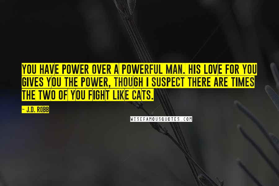 J.D. Robb Quotes: You have power over a powerful man. His love for you gives you the power, though I suspect there are times the two of you fight like cats.