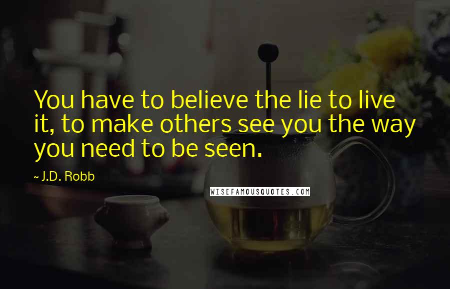 J.D. Robb Quotes: You have to believe the lie to live it, to make others see you the way you need to be seen.