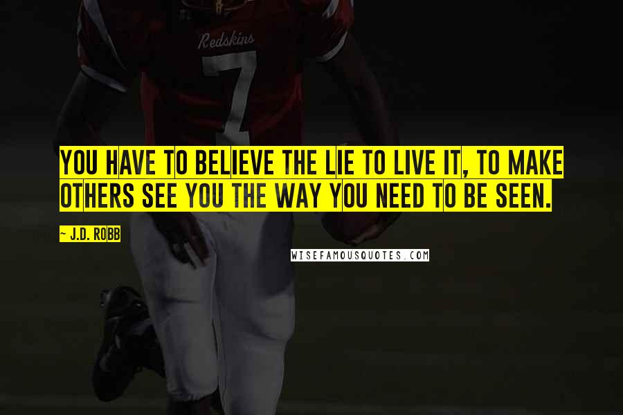 J.D. Robb Quotes: You have to believe the lie to live it, to make others see you the way you need to be seen.