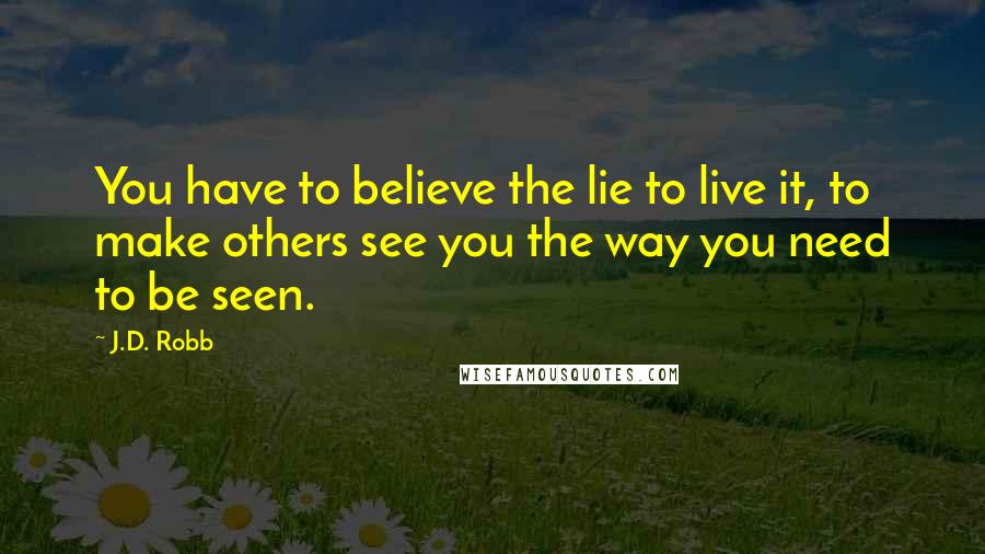J.D. Robb Quotes: You have to believe the lie to live it, to make others see you the way you need to be seen.