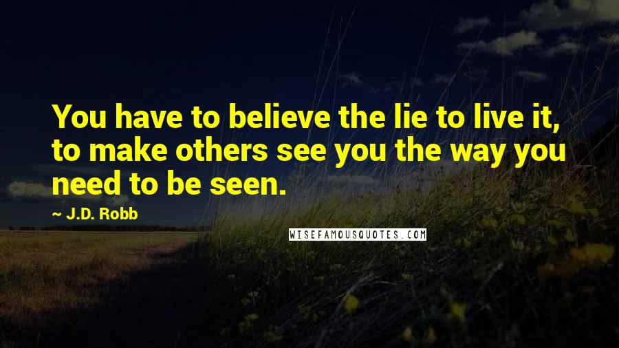 J.D. Robb Quotes: You have to believe the lie to live it, to make others see you the way you need to be seen.