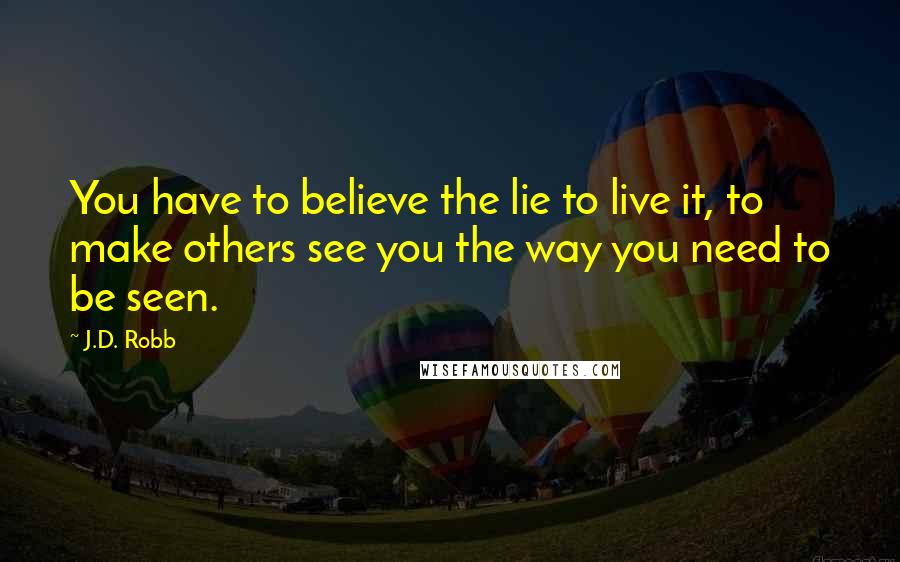 J.D. Robb Quotes: You have to believe the lie to live it, to make others see you the way you need to be seen.