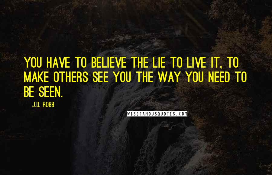 J.D. Robb Quotes: You have to believe the lie to live it, to make others see you the way you need to be seen.