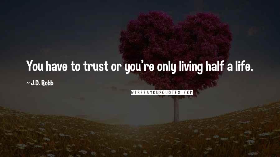 J.D. Robb Quotes: You have to trust or you're only living half a life.