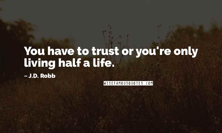J.D. Robb Quotes: You have to trust or you're only living half a life.