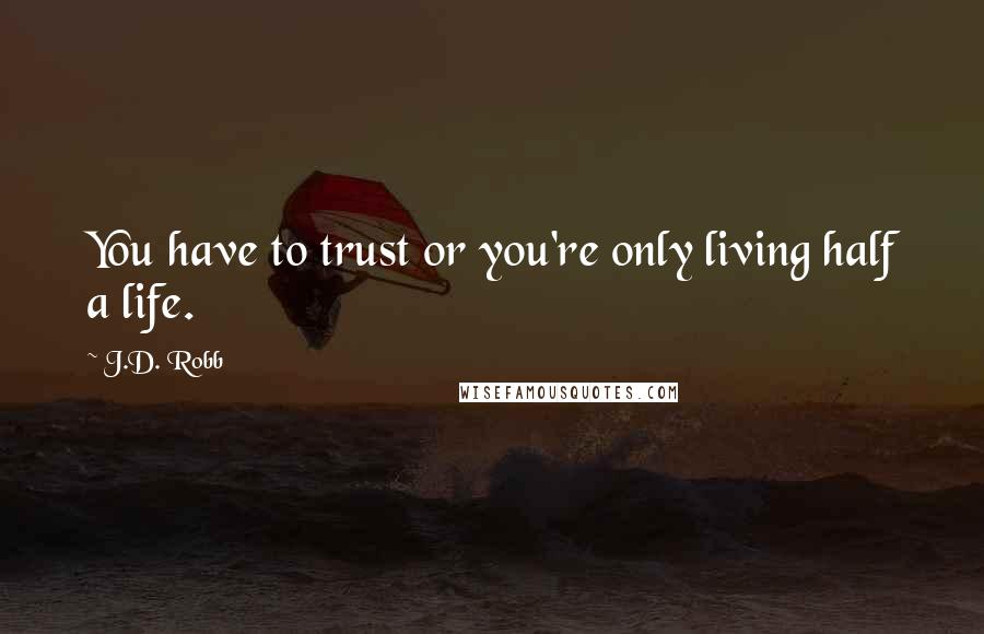 J.D. Robb Quotes: You have to trust or you're only living half a life.