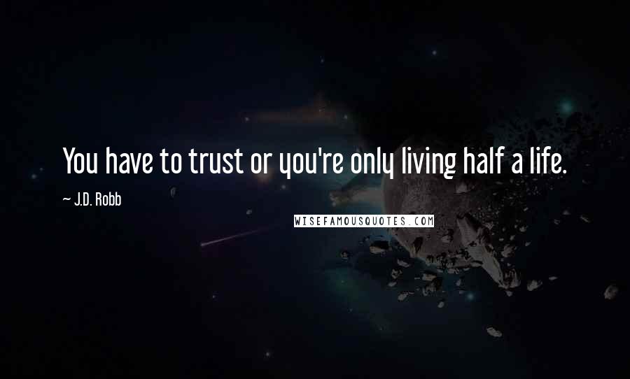 J.D. Robb Quotes: You have to trust or you're only living half a life.