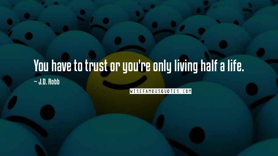 J.D. Robb Quotes: You have to trust or you're only living half a life.