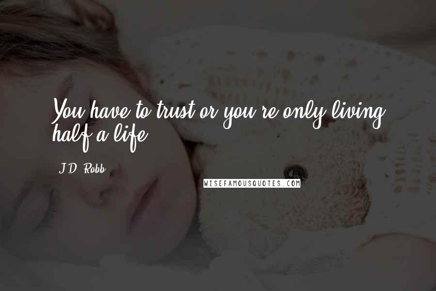 J.D. Robb Quotes: You have to trust or you're only living half a life.