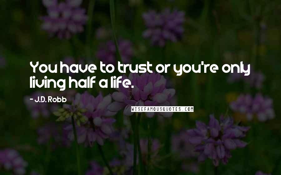 J.D. Robb Quotes: You have to trust or you're only living half a life.