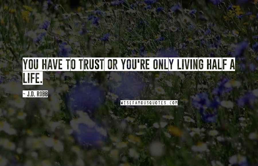 J.D. Robb Quotes: You have to trust or you're only living half a life.