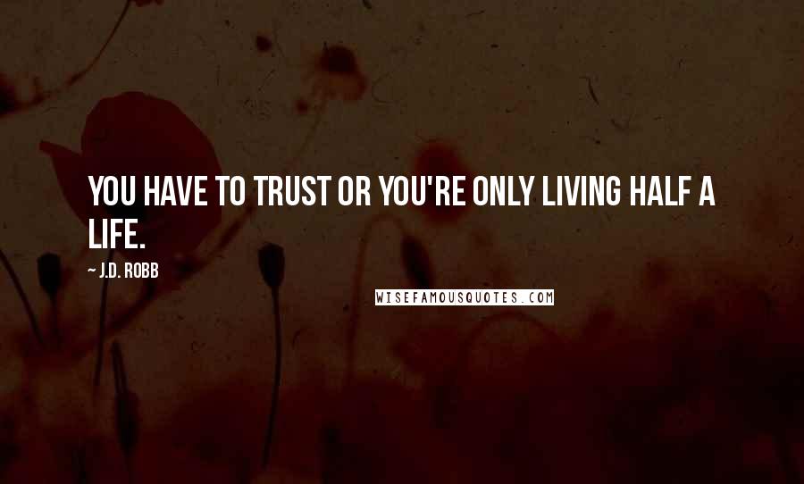 J.D. Robb Quotes: You have to trust or you're only living half a life.