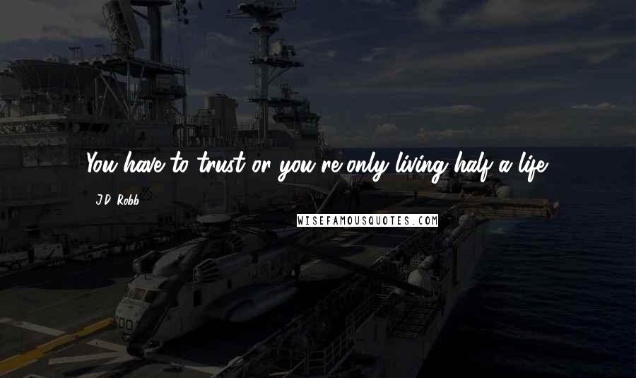 J.D. Robb Quotes: You have to trust or you're only living half a life.