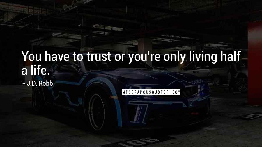 J.D. Robb Quotes: You have to trust or you're only living half a life.