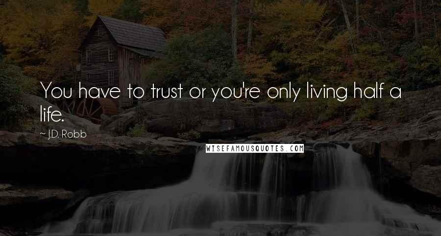 J.D. Robb Quotes: You have to trust or you're only living half a life.