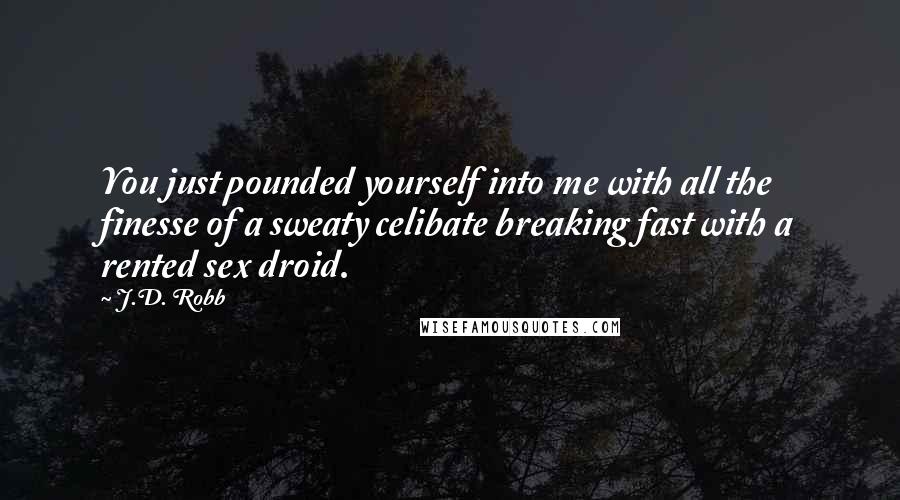 J.D. Robb Quotes: You just pounded yourself into me with all the finesse of a sweaty celibate breaking fast with a rented sex droid.