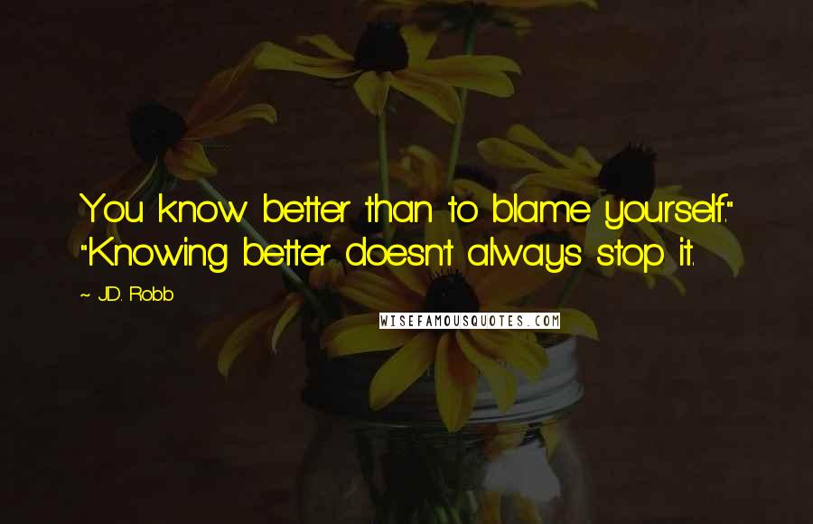 J.D. Robb Quotes: You know better than to blame yourself." "Knowing better doesn't always stop it.