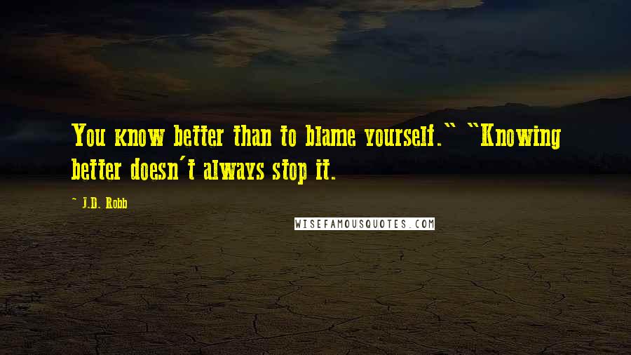 J.D. Robb Quotes: You know better than to blame yourself." "Knowing better doesn't always stop it.