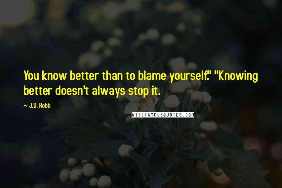 J.D. Robb Quotes: You know better than to blame yourself." "Knowing better doesn't always stop it.