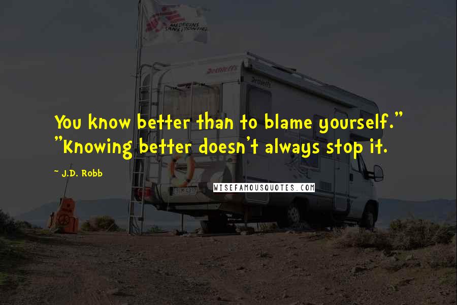 J.D. Robb Quotes: You know better than to blame yourself." "Knowing better doesn't always stop it.