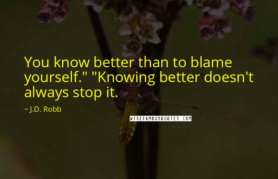 J.D. Robb Quotes: You know better than to blame yourself." "Knowing better doesn't always stop it.