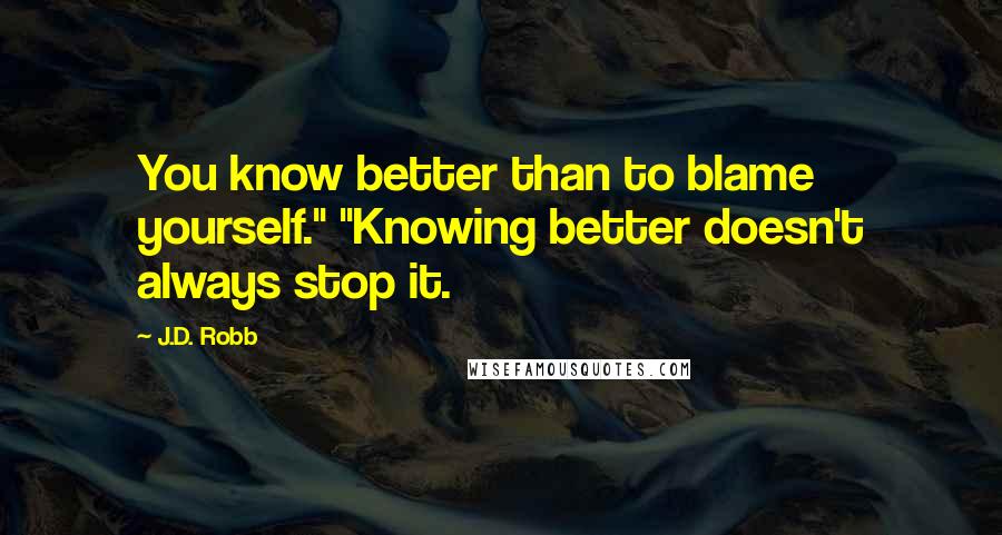 J.D. Robb Quotes: You know better than to blame yourself." "Knowing better doesn't always stop it.