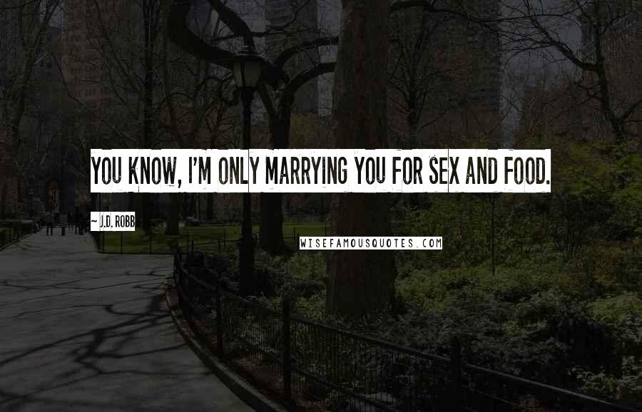 J.D. Robb Quotes: you know, I'm only marrying you for sex and food.