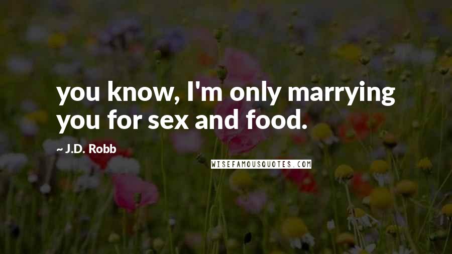 J.D. Robb Quotes: you know, I'm only marrying you for sex and food.