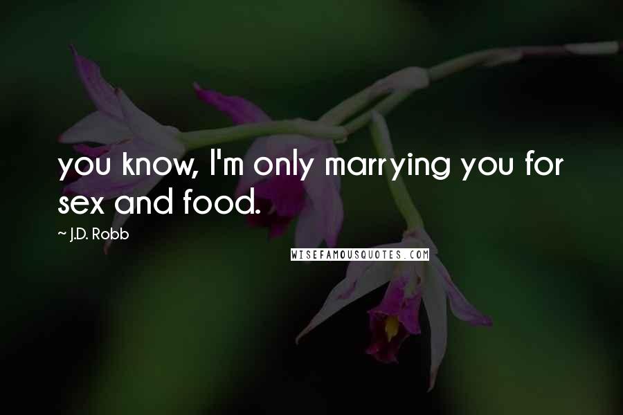 J.D. Robb Quotes: you know, I'm only marrying you for sex and food.