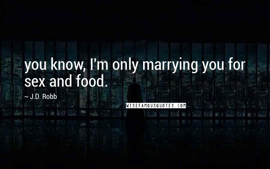 J.D. Robb Quotes: you know, I'm only marrying you for sex and food.