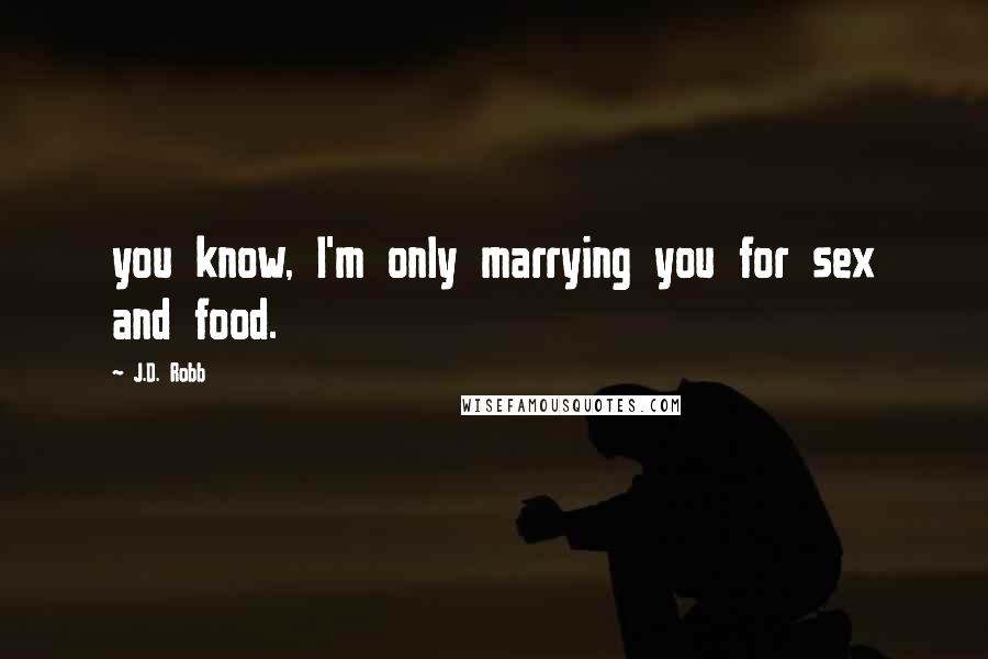 J.D. Robb Quotes: you know, I'm only marrying you for sex and food.