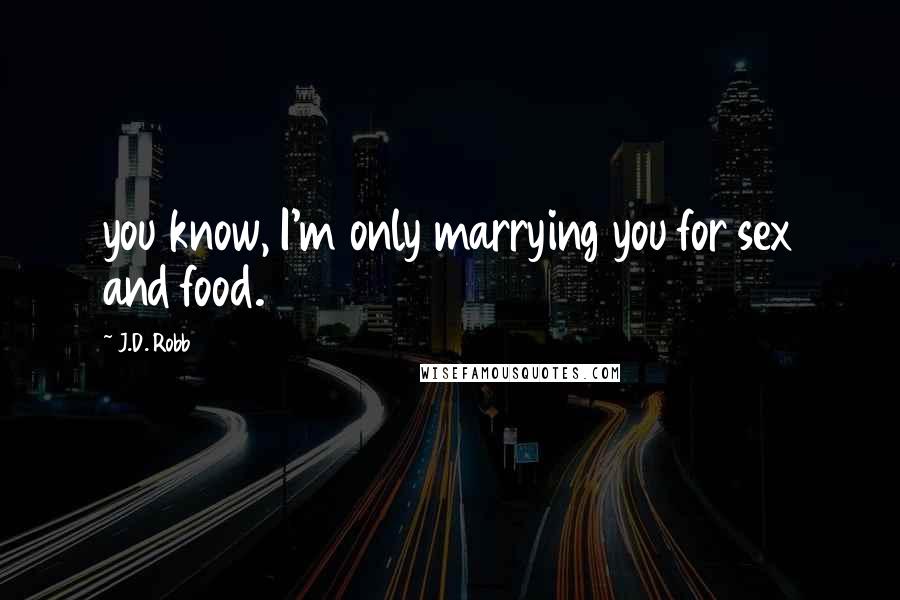 J.D. Robb Quotes: you know, I'm only marrying you for sex and food.