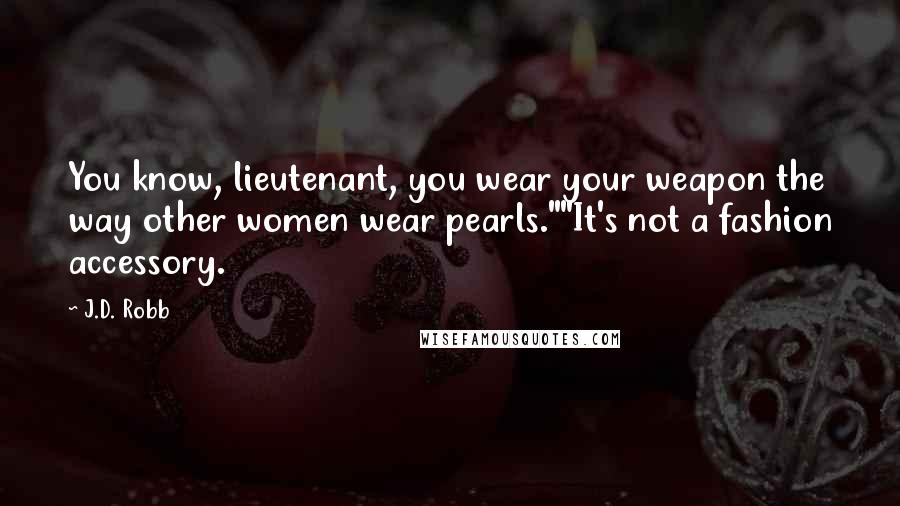 J.D. Robb Quotes: You know, lieutenant, you wear your weapon the way other women wear pearls.""It's not a fashion accessory.