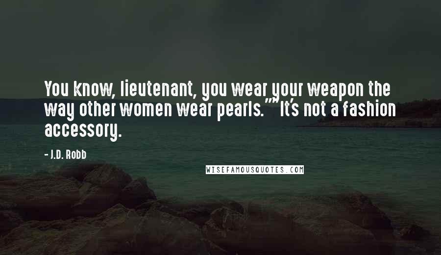 J.D. Robb Quotes: You know, lieutenant, you wear your weapon the way other women wear pearls.""It's not a fashion accessory.