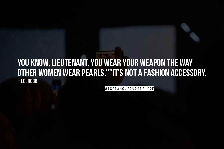 J.D. Robb Quotes: You know, lieutenant, you wear your weapon the way other women wear pearls.""It's not a fashion accessory.