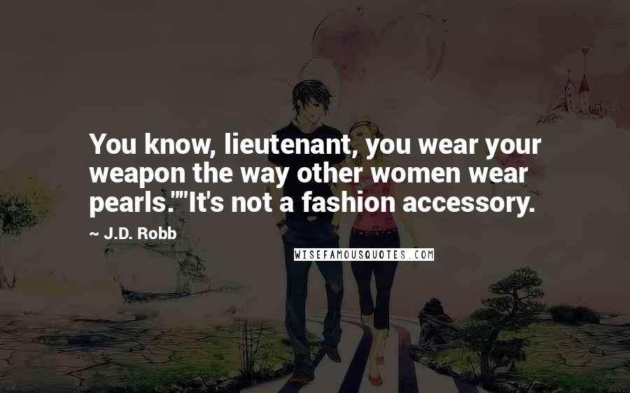 J.D. Robb Quotes: You know, lieutenant, you wear your weapon the way other women wear pearls.""It's not a fashion accessory.