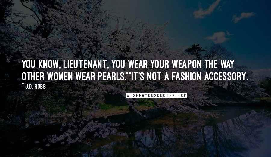 J.D. Robb Quotes: You know, lieutenant, you wear your weapon the way other women wear pearls.""It's not a fashion accessory.