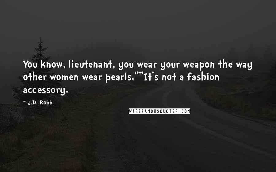 J.D. Robb Quotes: You know, lieutenant, you wear your weapon the way other women wear pearls.""It's not a fashion accessory.