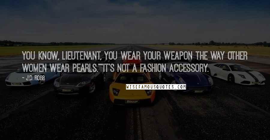 J.D. Robb Quotes: You know, lieutenant, you wear your weapon the way other women wear pearls.""It's not a fashion accessory.