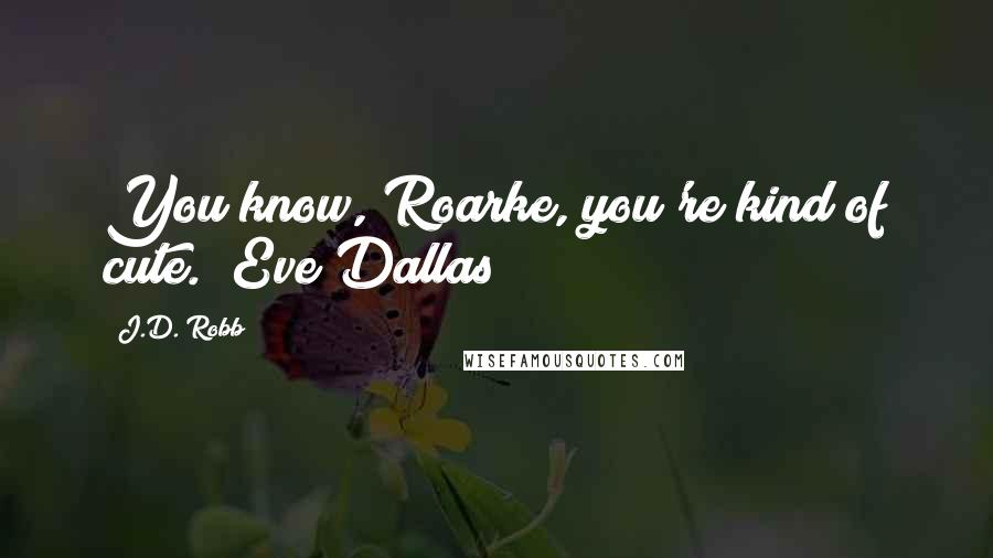 J.D. Robb Quotes: You know, Roarke, you're kind of cute." Eve Dallas