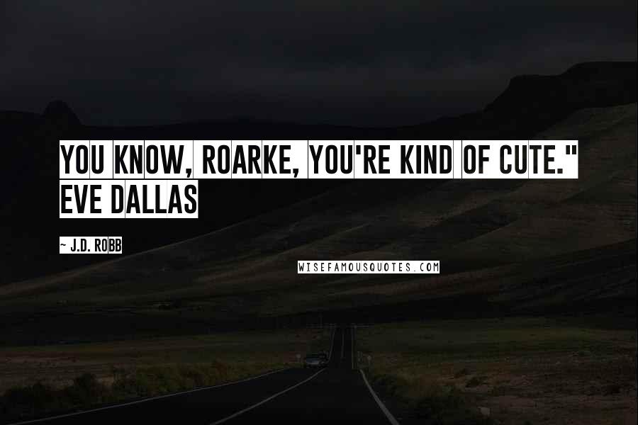 J.D. Robb Quotes: You know, Roarke, you're kind of cute." Eve Dallas