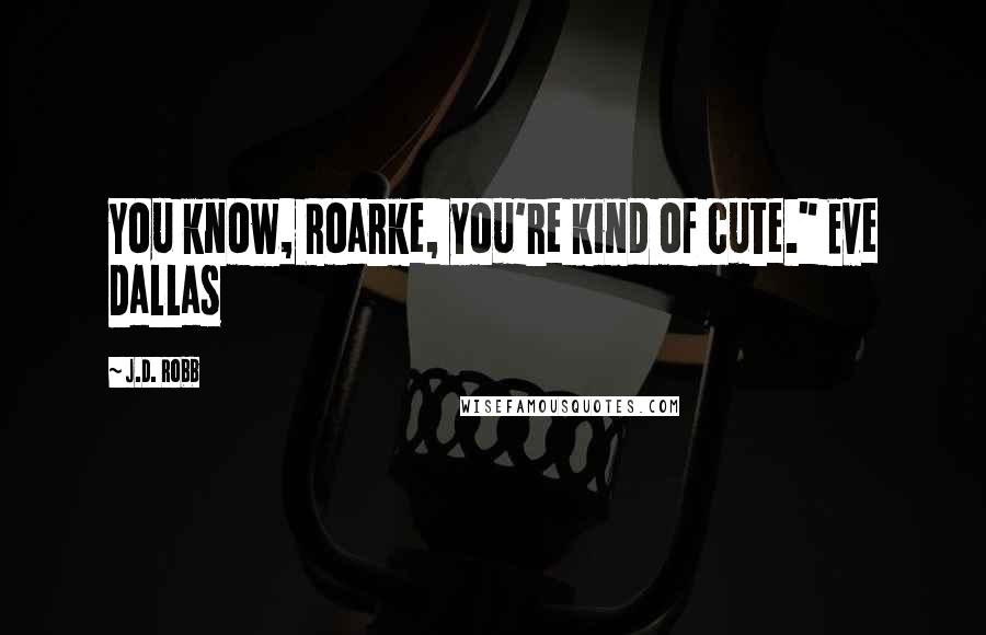 J.D. Robb Quotes: You know, Roarke, you're kind of cute." Eve Dallas